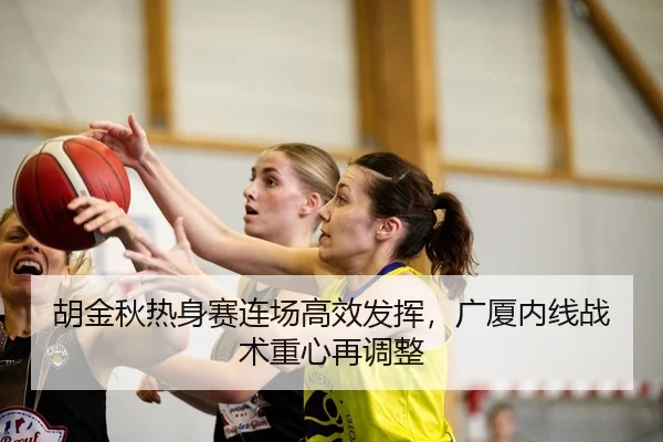胡金秋热身赛连场高效发挥，广厦内线战术重心再调整