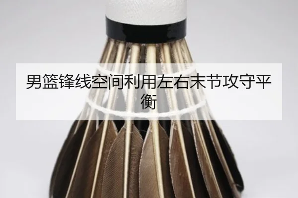 男篮锋线空间利用左右末节攻守平衡