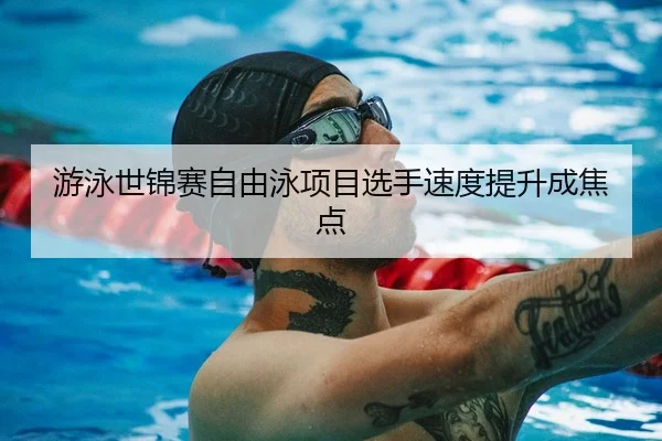 游泳世锦赛自由泳项目选手速度提升成焦点