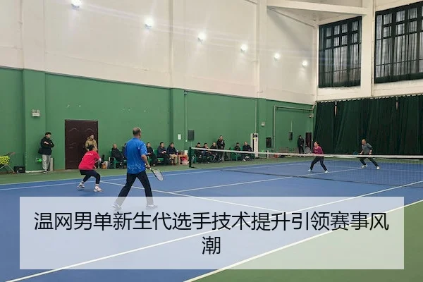 温网男单新生代选手技术提升引领赛事风潮